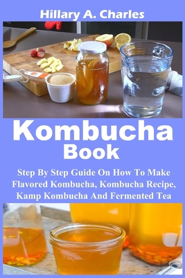 Kombucha Book: Step By Step Guide On How To Make Flavored Kombucha, Kombucha Recipe, Kamp Kombucha And Fermented Tea B088GJFM6R Book Cover