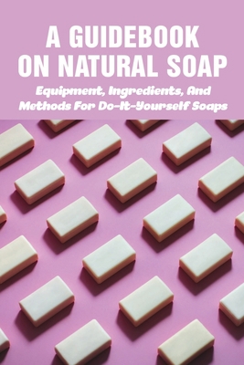 A Guidebook On Natural Soap: Equipment, Ingredi... B098H61XJ3 Book Cover
