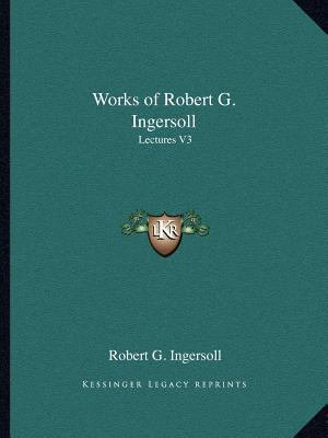 Works of Robert G. Ingersoll: Lectures V3 1162619325 Book Cover
