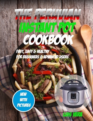 The Peruvian Instant Pot Cookbook: Fast, Easy and Healthy for Beginners and Advanced Users B088LFS3YD Book Cover