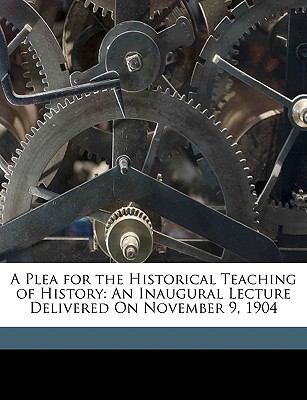 A Plea for the Historical Teaching of History: ... 1149619570 Book Cover
