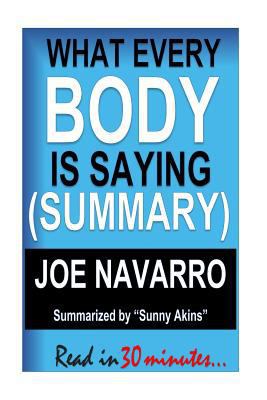 Summary: What Every Body Is Saying - Joe Navarro (Guide to Speed-Reading People): A Sumary of an Ex-FBI Agent's Guide to Speed-Reading People and Detecting Lies