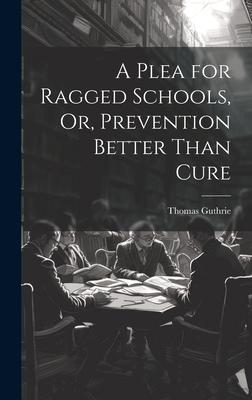 A Plea for Ragged Schools, Or, Prevention Bette... 1021144134 Book Cover