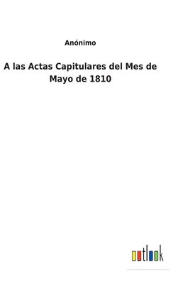 A las Actas Capitulares del Mes de Mayo de 1810 [Spanish] 3752494794 Book Cover
