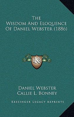 The Wisdom and Eloquence of Daniel Webster (1886) 1165193523 Book Cover