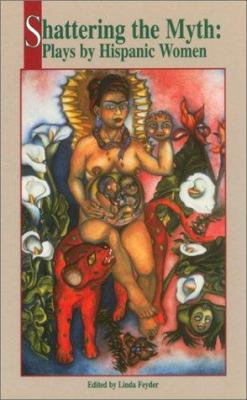 Shattering the Myth: Plays by Hispanic Women 1558850414 Book Cover