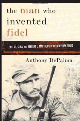 The Man Who Invented Fidel: Castro, Cuba, and H... 1586483323 Book Cover