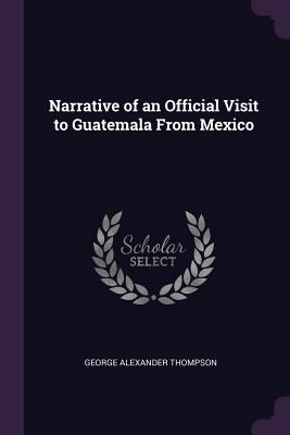 Narrative of an Official Visit to Guatemala Fro... 1377481247 Book Cover