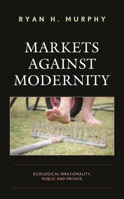 Markets against Modernity: Ecological Irrationa... 1498591205 Book Cover