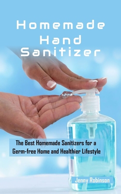 Homemade Hand Sanitizer: The Best Homemade Sanitizers for a Germ-free Home and Healthier Lifestyle B085K6R29C Book Cover
