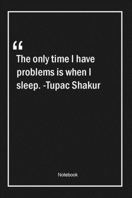 Paperback The only time I have problems is when I sleep. -Tupac Shakur: Lined Gift Notebook With Unique Touch | Journal | Lined Premium 120 Pages |time Quotes| Book