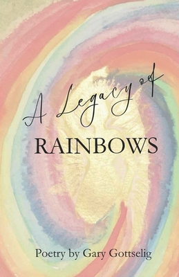 A Legacy of Rainbows: Poetry by Gary Gottselig 0994951744 Book Cover