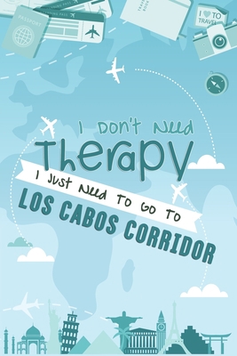 I Don't Need Therapy I Just Need To Go To Los Cabos Corridor: Los Cabos Corridor Travel Notebook / Vacation Journal / Diary / LogBook / Hand Lettering ... Tourists - 6x9 inches 120 Blank Lined Pages