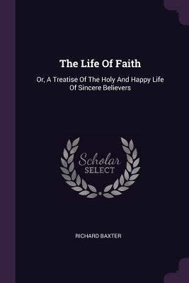 The Life Of Faith: Or, A Treatise Of The Holy A... 1378848845 Book Cover