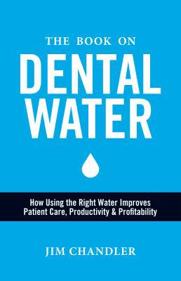 The Book on Dental Water : How Using the Right Water Improves Patient Care, Productivity and Profitability