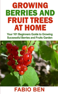 GROWING BERRIES AND FRUIT TREES AT HOME: Your 101 Beginners Guide to Growing Successful Berries and Fruits Garden B08JDTN7XD Book Cover