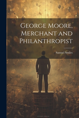 George Moore, Merchant and Philanthropist 1021710636 Book Cover