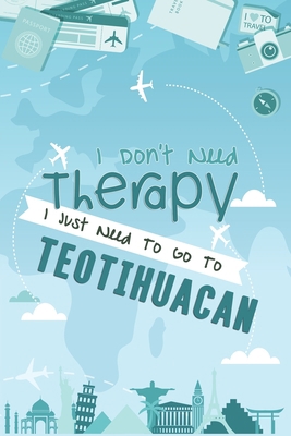 I Don't Need Therapy I Just Need To Go To Teotihuacan: Teotihuacan Travel Notebook / Vacation Journal / Diary / LogBook / Hand Lettering Funny Gift ... Tourists - 6x9 inches 120 Blank Lined Pages