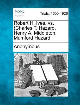 Robert H. Ives, vs. {Charles T. Hazard, Henry A... 1275112757 Book Cover