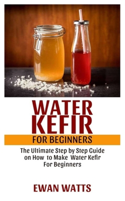 WATER KEFIR FOR BEGINNERS: The Ultimate Step by Step Guide on How to Make Water Kefir for Beginners B0858SZW6L Book Cover