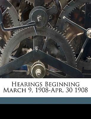 Hearings Beginning March 9, 1908-Apr. 30 1908 V... 1175931365 Book Cover