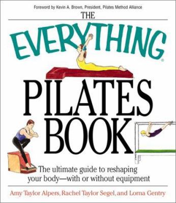 The Everything Pilates Book : The Ultimate Guide to Reshaping Your Body - With or Without Equipment
