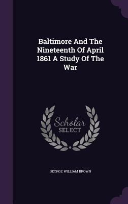 Baltimore And The Nineteenth Of April 1861 A St... 1341381501 Book Cover