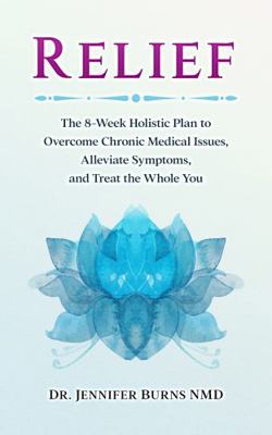 Relief : The 8-Week Holistic Plan to Overcome Chronic Medical Issues, Alleviate Symptoms, and Treat the Whole You
