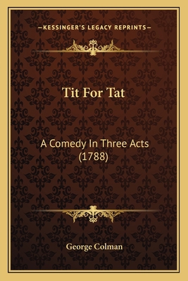 Tit For Tat: A Comedy In Three Acts (1788) 1163879681 Book Cover