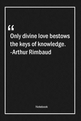 Only divine love bestows the keys of knowledge. -Arthur Rimbaud: Lined Gift Notebook With Unique Touch | Journal | Lined Premium 120 Pages |knowledge Quotes|