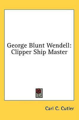 George Blunt Wendell: Clipper Ship Master 1436715989 Book Cover