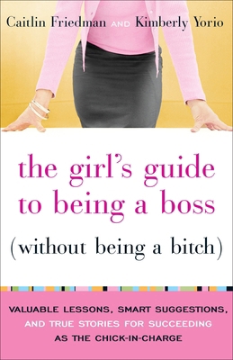 The Girl's Guide to Being a Boss (Without Being a Bitch) : Valuable Lessons, Smart Suggestions, and True Stories for Succeeding As the Chick-In-Charge