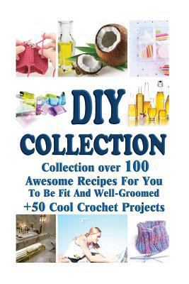 DIY Collection: Collection Over 100 Awesome Recipes for You to Be Fit and Well-Groomed + 50 Cool Crochet Projects: (Soap Making Supplies Molds, Tunisian Crochet, Hats and Scarves, Crochet for the Home