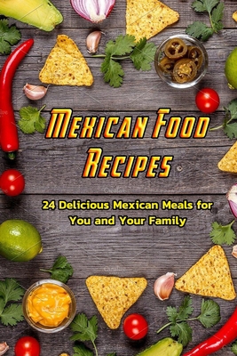 Mexican Food Recipes: 24 Delicious Mexican Meals for You and Your Family: Delicious Mexican Recipes B08R7GYVYC Book Cover