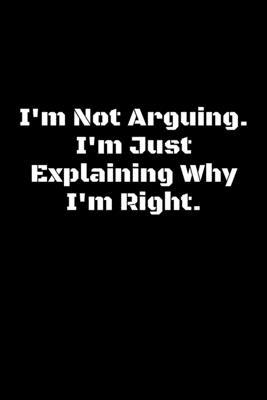 I'm Not Arguing. I'm Just Explaining Why I'm Right.: lined notebook, funny journal, Notebook Journal Gift