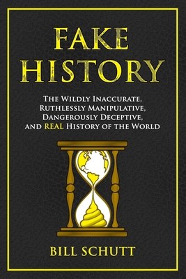 Fake History: The Wildly Inaccurate, Ruthlessly Manipulative, Dangerously Deceptive, and REAL History of the World
