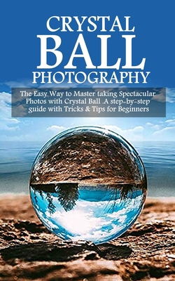 Crystal Ball Photography: The Easy Way to Maste... 1672346843 Book Cover