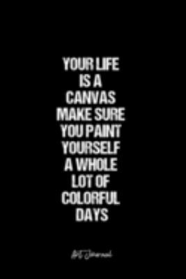 Art Journal: Dot Grid Journal -Your Life Is A Canvas Make Sure You Paint Yourself A Whole Lot Of Colorful Days - Black Lined Diary, Planner, ... Travel, Goal, Bullet Notebook - 6x9 120 page