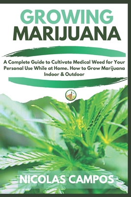 GROWING MARIJUANA: A Complete Guide to Cultivate Medical Weed for Your Personal Use While at Home. How to Grow Marijuana Indoor & Outdoor. B088VR6LLM Book Cover