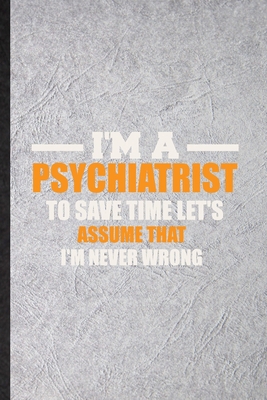 Paperback I'm a Psychiatrist to Save Time Let's Assume That I'm Never Wrong: Funny Blank Lined Journal Notebook For Mentality Psychiatry, Psychiatrist ... Special Birthday Gift Idea Unusual Style Book