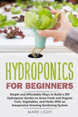 Hydroponics for Beginners: Simple and Affordable Ways to Build a DIY Hydroponic Garden to Grow Fresh and Organic Fruit, Vegetables, and Herbs With an Inexpensive Growing Gardening System B086PVSMKW Book Cover