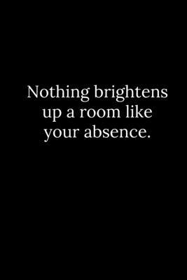 Nothing brightens up a room like your absence. 1677808195 Book Cover