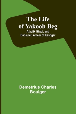 The Life of Yakoob Beg; Athalik Ghazi, and Bada... 9356898774 Book Cover