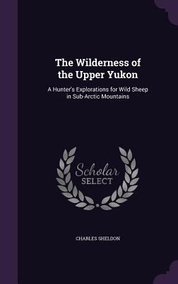 The Wilderness of the Upper Yukon: A Hunter's E... 1358170509 Book Cover