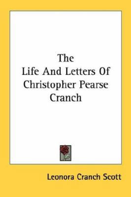 The Life And Letters Of Christopher Pearse Cranch 0548469660 Book Cover