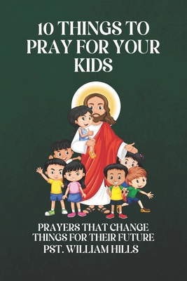 10 Things To Pray For Your Kids: Prayers That C... B0DBVC9KBC Book Cover