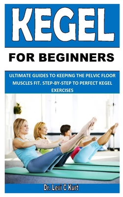 KEGEL FOR BEGINNERS: ULTIMATE GUIDES TO KEEPING THE PELVIC FLOOR MUSCLES FIT. STEP-BY-STEP TO PERFECT KEGEL EXERCISES B08HT4YM3G Book Cover