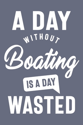 A Day Without Boating is a day wasted, Sacastic Funny Boating gift for women men Cute Notebook a Beautiful: Lined Notebook / Journal Gift, woman ... Boating accessories , Cute, Funny, Gif