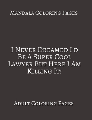 Mandala Coloring Pages I Never Dreamed I'd Be A Super Cool Lawyer But Here I Am killing It: Adult Coloring books. Stress Relieving Coloring Pages. Gifts For Lawyer. B088B6BDZM Book Cover