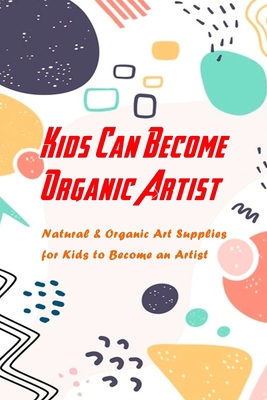 Paperback Kids Can Become Organic Artist: Natural & Organic Art Supplies for Kids to Become an Artist: Organic Artist For Kids Book
